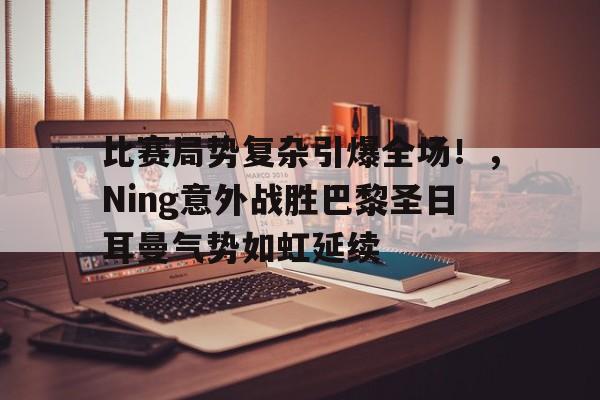 爱游戏-比赛局势复杂引爆全场！，Ning意外战胜巴黎圣日耳曼气势如虹延续的简单介绍