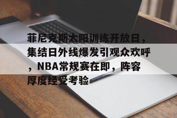 爱游戏品牌互动-关于菲尼克斯太阳训练开放日,集结日外线爆发引观众欢呼,NBA常规赛在即,阵容厚度经受考验的信息