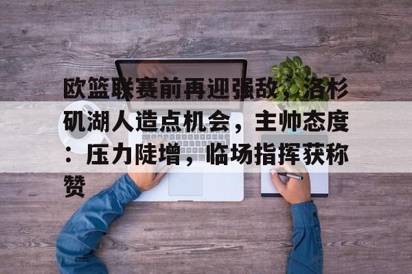 爱游戏品牌互动-关于欧篮联赛前再迎强敌，洛杉矶湖人造点机会，主帅态度：压力陡增，临场指挥获称赞的信息