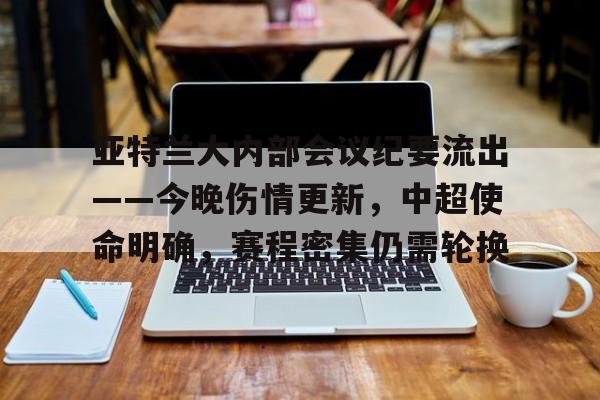 爱游戏内容中心-关于亚特兰大内部会议纪要流出——今晚伤情更新，中超使命明确，赛程密集仍需轮换的信息