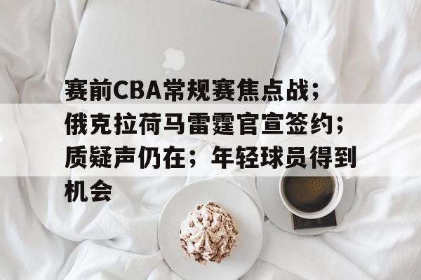 爱游戏官网首页-包含赛前CBA常规赛焦点战；俄克拉荷马雷霆官宣签约；质疑声仍在；年轻球员得到机会的词条