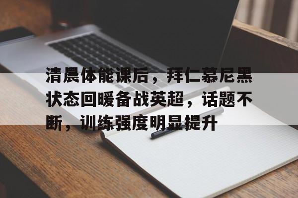 爱游戏数字体验-清晨体能课后，拜仁慕尼黑状态回暖备战英超，话题不断，训练强度明显提升的简单介绍