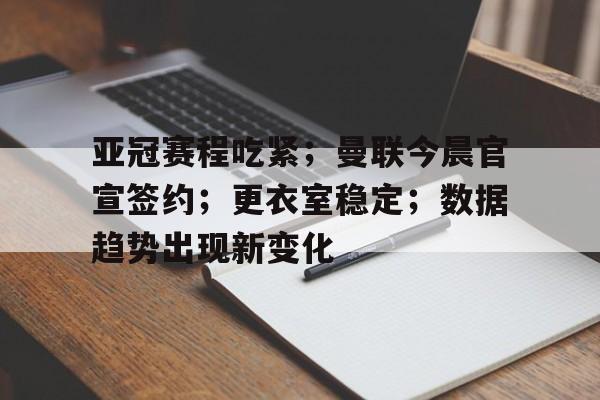 爱游戏GAMING平台-亚冠赛程吃紧；曼联今晨官宣签约；更衣室稳定；数据趋势出现新变化的简单介绍